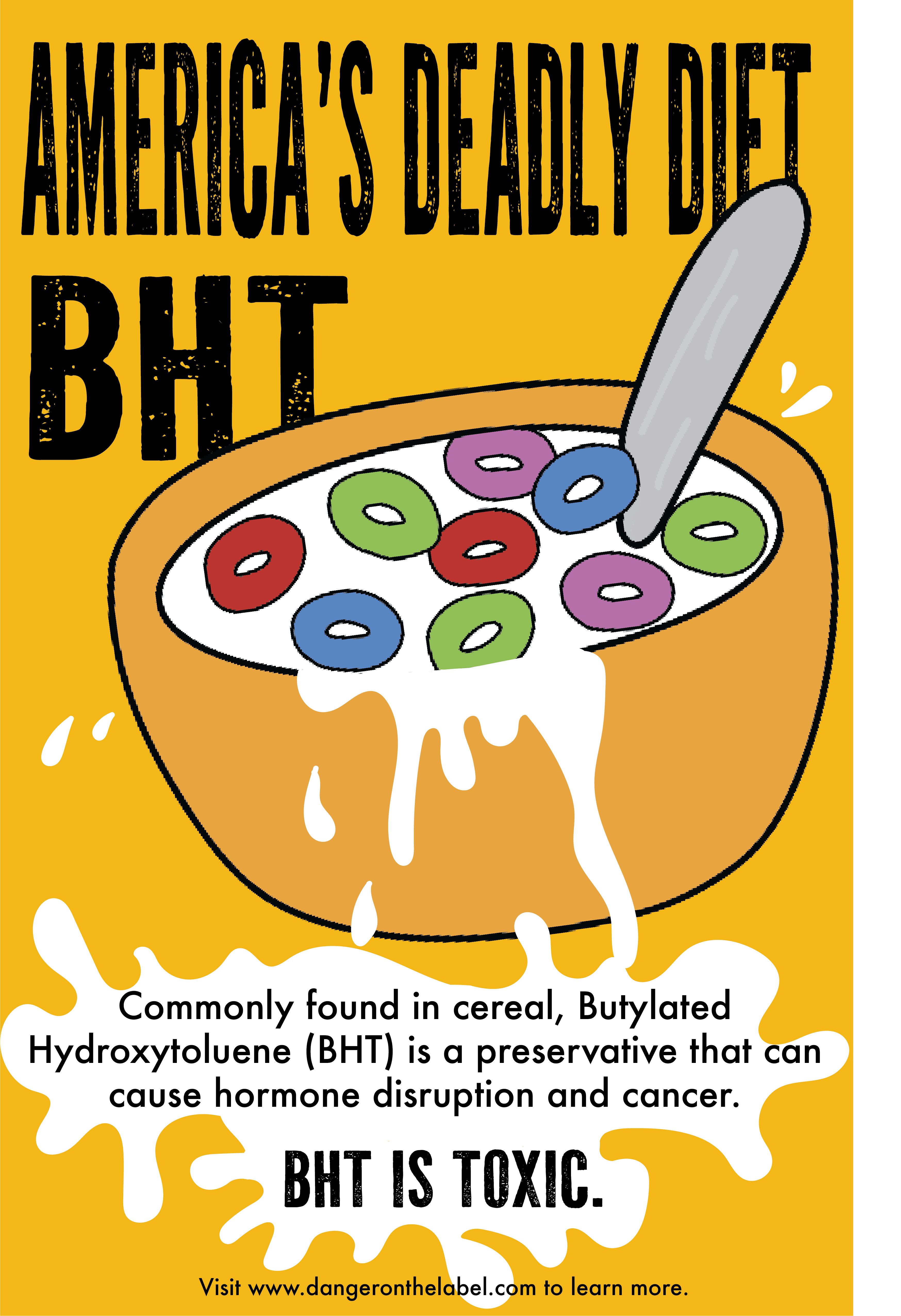 top of poster reads america's deadly diet, BHT. There is a drawing of a bowl of cereal, with milk splashing around. There is a puddle of milk drawn in front of the bowl, and more information on the dangers of BHT are written in the puddle.